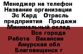 Менеджер на телефон › Название организации ­ Эс-Кард › Отрасль предприятия ­ Продажи › Минимальный оклад ­ 25 000 - Все города Работа » Вакансии   . Амурская обл.,Благовещенск г.